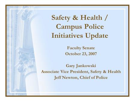 Faculty Senate October 23, 2007 Gary Jankowski Associate Vice President, Safety & Health Jeff Newton, Chief of Police Safety & Health / Campus Police Initiatives.