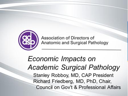 Cap.org v. # Economic Impacts on Academic Surgical Pathology Stanley Robboy, MD, CAP President Richard Friedberg, MD, PhD, Chair, Council on Gov’t & Professional.