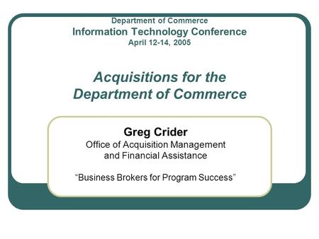 Department of Commerce Information Technology Conference April 12-14, 2005 Acquisitions for the Department of Commerce Greg Crider Office of Acquisition.