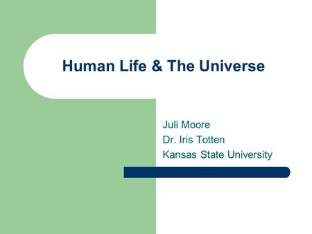 Human Life & The Universe Juli Moore Dr. Iris Totten Kansas State University.