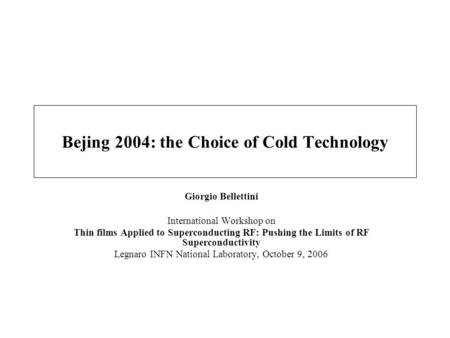 Bejing 2004: the Choice of Cold Technology Giorgio Bellettini International Workshop on Thin films Applied to Superconducting RF: Pushing the Limits of.