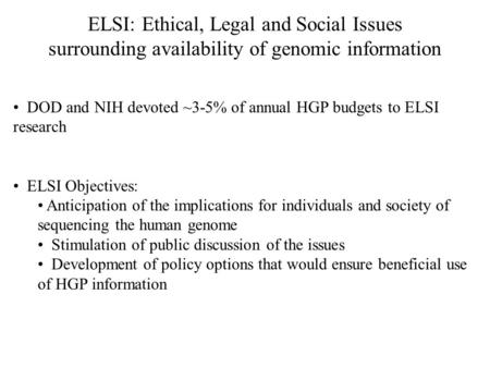 ELSI: Ethical, Legal and Social Issues surrounding availability of genomic information DOD and NIH devoted ~3-5% of annual HGP budgets to ELSI research.