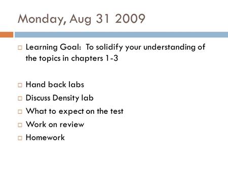 Monday, Aug 31 2009  Learning Goal: To solidify your understanding of the topics in chapters 1-3  Hand back labs  Discuss Density lab  What to expect.