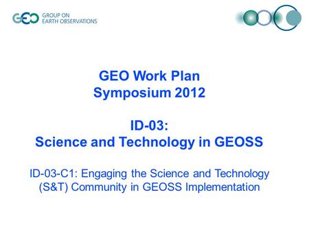 GEO Work Plan Symposium 2012 ID-03: Science and Technology in GEOSS ID-03-C1: Engaging the Science and Technology (S&T) Community in GEOSS Implementation.