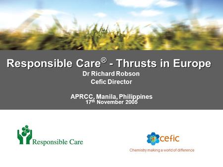 Chemistry making a world of difference Responsible Care ® - Thrusts in Europe Dr Richard Robson Cefic Director APRCC, Manila, Philippines 17 th November.