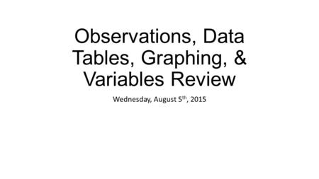 Observations, Data Tables, Graphing, & Variables Review Wednesday, August 5 th, 2015.