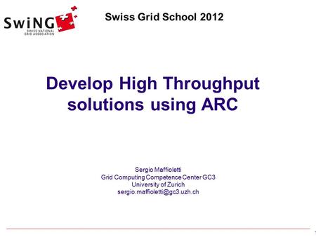 1 Sergio Maffioletti Grid Computing Competence Center GC3 University of Zurich Swiss Grid School 2012 Develop High Throughput.