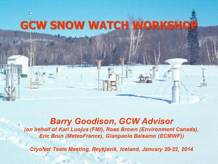 GCW SNOW WATCH WORKSHOP Barry Goodison, GCW Advisor (on behalf of Kari Luojus (FMI), Ross Brown (Environment Canada), Eric Brun (MeteoFrance), Gianpaolo.