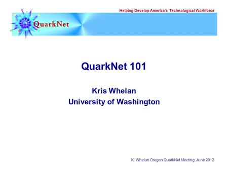 Helping Develop America’s Technological Workforce K. Whelan Oregon QuarkNet Meeting, June 2012 QuarkNet 101 Kris Whelan University of Washington.