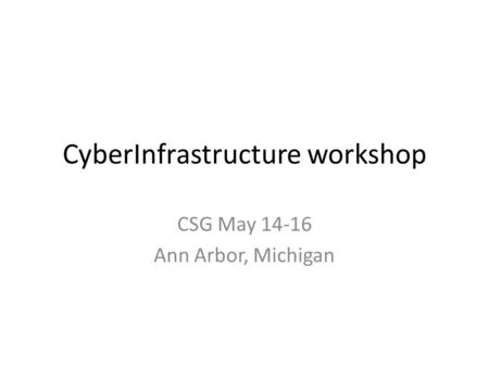 CyberInfrastructure workshop CSG May 14-16 Ann Arbor, Michigan.