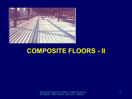 ©Teaching Resource in Design of Steel Structures IIT Madras, SERC Madras, Anna Univ., INSDAG 1 COMPOSITE FLOORS - II.