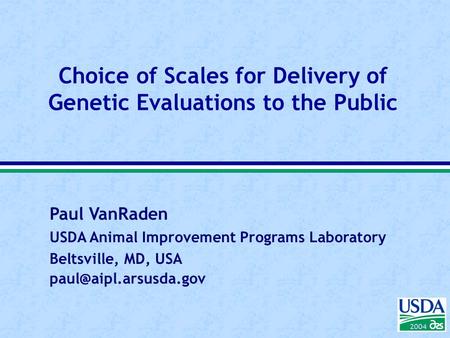 Paul VanRaden USDA Animal Improvement Programs Laboratory Beltsville, MD, USA 2004 Choice of Scales for Delivery of Genetic Evaluations.