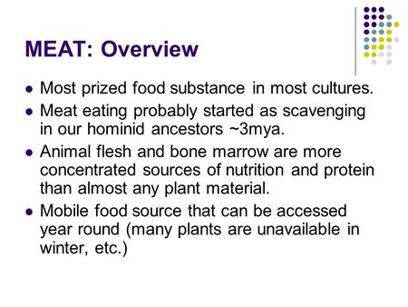 MEAT: Overview Most prized food substance in most cultures. Meat eating probably started as scavenging in our hominid ancestors ~3mya. Animal flesh and.