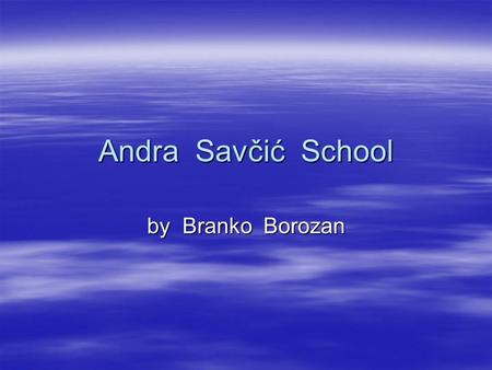 Andra Savčić School by Branko Borozan. Andra Savčić School My school is in Valjevo, in Sedmi JulI street. There are about 1200 students. It starts at.