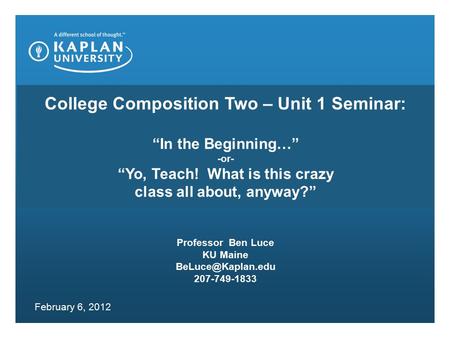 College Composition Two – Unit 1 Seminar: “In the Beginning…” -or- “Yo, Teach! What is this crazy class all about, anyway?” Professor Ben Luce KU Maine.