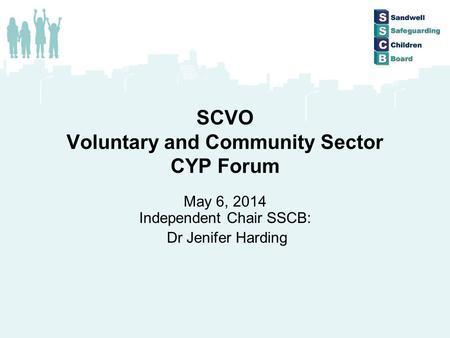 SCVO Voluntary and Community Sector CYP Forum May 6, 2014 Independent Chair SSCB: Dr Jenifer Harding.