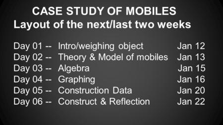 CASE STUDY OF MOBILES Layout of the next/last two weeks Day 01 --Intro/weighing object Jan 12 Day 02 --Theory & Model of mobiles Jan 13 Day 03 --Algebra.