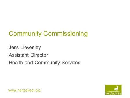 Www.hertsdirect.org Community Commissioning Jess Lievesley Assistant Director Health and Community Services.