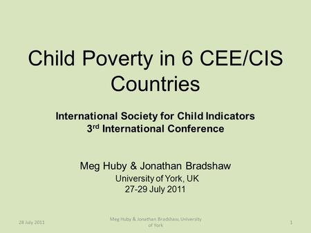 Child Poverty in 6 CEE/CIS Countries International Society for Child Indicators 3 rd International Conference Meg Huby & Jonathan Bradshaw University of.