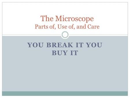 YOU BREAK IT YOU BUY IT The Microscope Parts of, Use of, and Care.