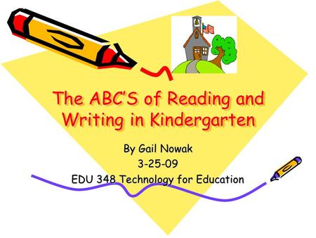 The ABC’S of Reading and Writing in Kindergarten By Gail Nowak 3-25-09 EDU 348 Technology for Education.