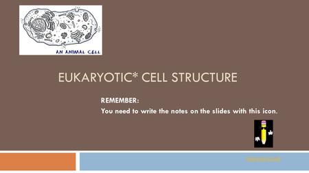 EUKARYOTIC* CELL STRUCTURE REMEMBER: You need to write the notes on the slides with this icon. Interactive Cell.