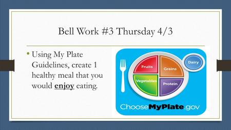 Bell Work #3 Thursday 4/3 Using My Plate Guidelines, create 1 healthy meal that you would enjoy eating.