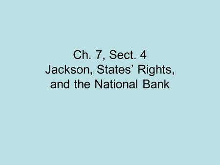 Ch. 7, Sect. 4 Jackson, States’ Rights, and the National Bank.
