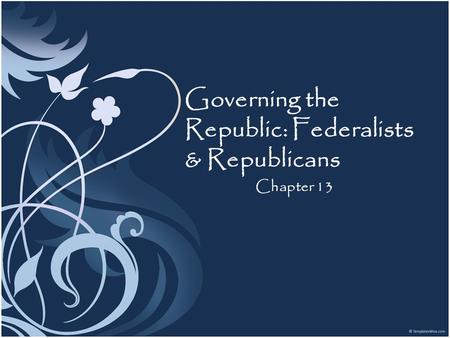 Governing the Republic: Federalists & Republicans Chapter 13.