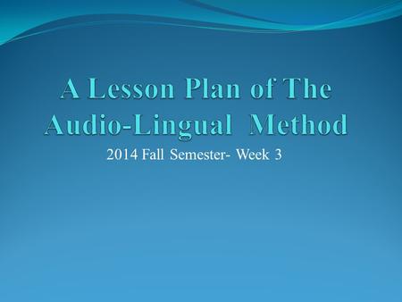 2014 Fall Semester- Week 3. Step One  Make a brief introduction of The Audio-Lingual Method with a PPT (20 minutes)  Tell the classmates (5 minutes)