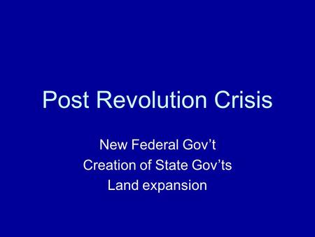 Post Revolution Crisis New Federal Gov’t Creation of State Gov’ts Land expansion.