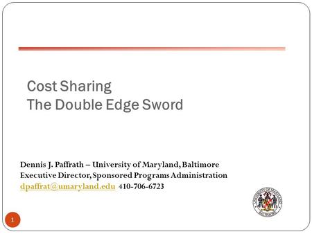 Cost Sharing The Double Edge Sword 1 Dennis J. Paffrath – University of Maryland, Baltimore Executive Director, Sponsored Programs Administration