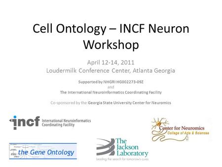 Cell Ontology – INCF Neuron Workshop April 12-14, 2011 Loudermilk Conference Center, Atlanta Georgia Supported by NHGRI HG002273-09Z and The International.