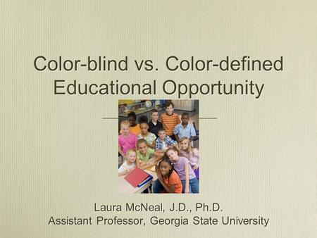 Color-blind vs. Color-defined Educational Opportunity Laura McNeal, J.D., Ph.D. Assistant Professor, Georgia State University Laura McNeal, J.D., Ph.D.