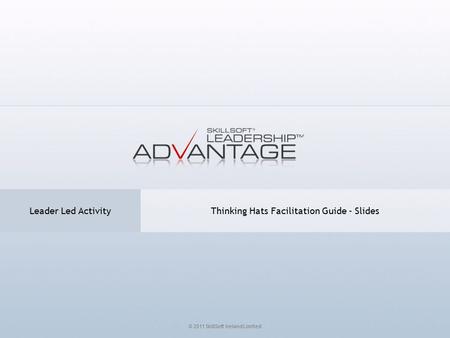 Thinking Hats Facilitation Guide - Slides Leader Led Activity © 2011 SkillSoft Ireland Limited.
