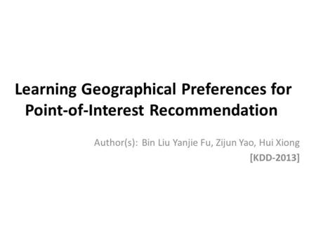 Learning Geographical Preferences for Point-of-Interest Recommendation Author(s): Bin Liu Yanjie Fu, Zijun Yao, Hui Xiong [KDD-2013]