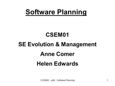 CSEM01 - wk8 - Software Planning1 Software Planning CSEM01 SE Evolution & Management Anne Comer Helen Edwards.