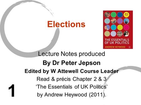 Elections Lecture Notes produced By Dr Peter Jepson Edited by W Attewell Course Leader Read & précis Chapter 2 & 3 ‘The Essentials of UK Politics’ by Andrew.