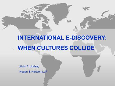 INTERNATIONAL E-DISCOVERY: WHEN CULTURES COLLIDE Alvin F. Lindsay Hogan & Hartson LLP.