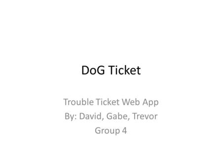 DoG Ticket Trouble Ticket Web App By: David, Gabe, Trevor Group 4.