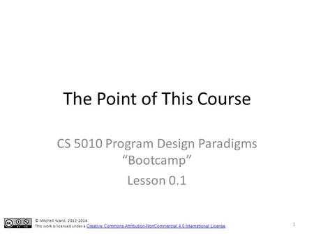 The Point of This Course CS 5010 Program Design Paradigms “Bootcamp” Lesson 0.1 © Mitchell Wand, 2012-2014 This work is licensed under a Creative Commons.