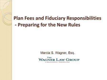 Plan Fees and Fiduciary Responsibilities - Preparing for the New Rules Marcia S. Wagner, Esq.