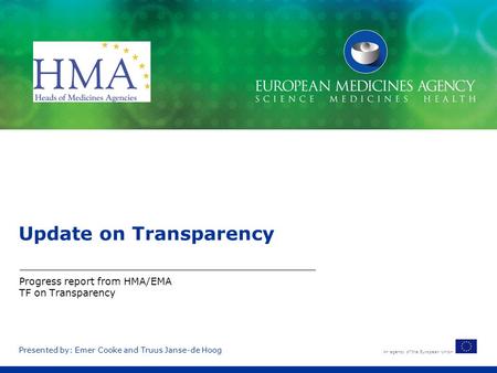 An agency of the European Union Presented by: Emer Cooke and Truus Janse-de Hoog Update on Transparency Progress report from HMA/EMA TF on Transparency.