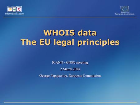 WHOIS data The EU legal principles ICANN - GNSO meeting 2 March 2004 George Papapavlou, European Commission ICANN - GNSO meeting 2 March 2004 George Papapavlou,