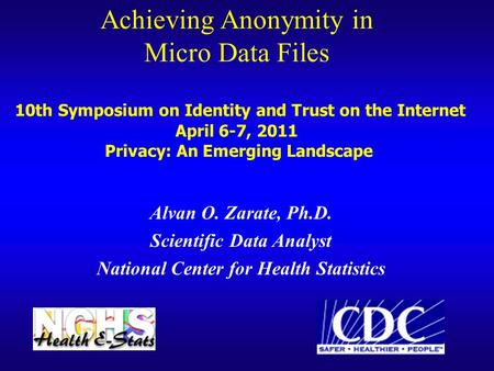 Achieving Anonymity in Micro Data Files 10th Symposium on Identity and Trust on the Internet April 6-7, 2011 Privacy: An Emerging Landscape Alvan O. Zarate,