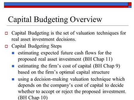 1 Capital Budgeting Overview  Capital Budgeting is the set of valuation techniques for real asset investment decisions.  Capital Budgeting Steps estimating.
