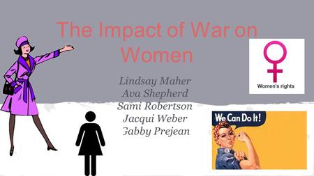 The Impact of War on Women Lindsay Maher Ava Shepherd Sami Robertson Jacqui Weber Gabby Prejean.