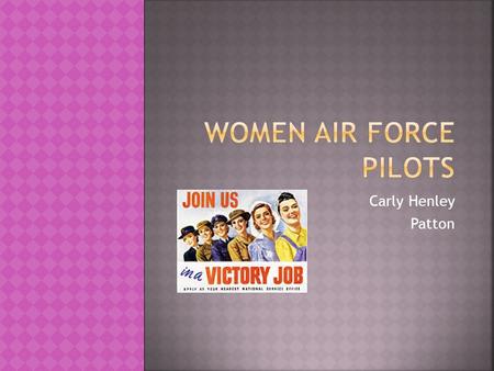Carly Henley Patton.  To deliver planes from, factories to military bases  To be a WAFS (Women’s Auxiliary Ferrying Squadron) a women must be 21 to.
