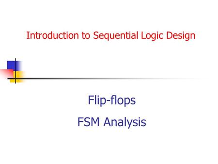 Introduction to Sequential Logic Design Flip-flops FSM Analysis.