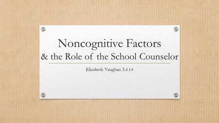 Noncognitive Factors & the Role of the School Counselor Elizabeth Vaughan 3.4.14.